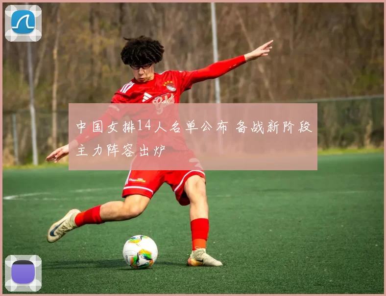 中国女排14人名单公布 备战新阶段主力阵容出炉
