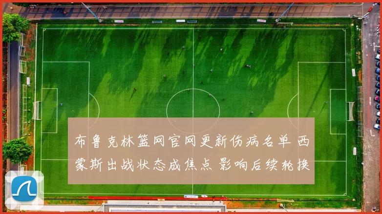 布鲁克林篮网官网更新伤病名单 西蒙斯出战状态成焦点 影响后续轮换安排