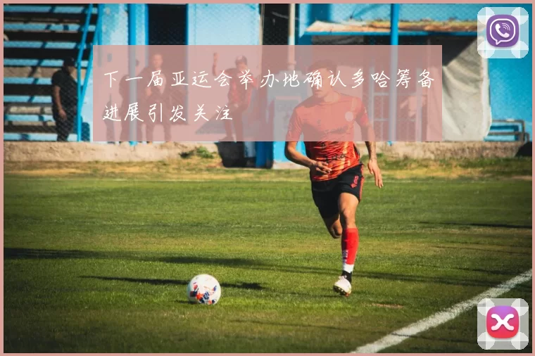 下一届亚运会举办地确认多哈筹备进展引发关注