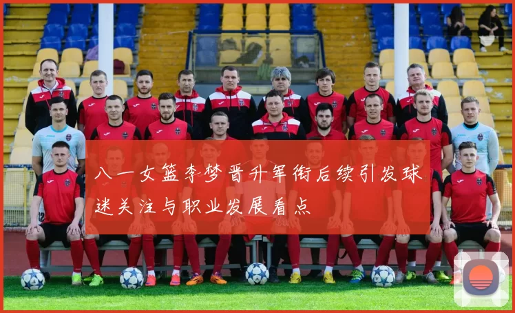 八一女篮李梦晋升军衔后续引发球迷关注与职业发展看点