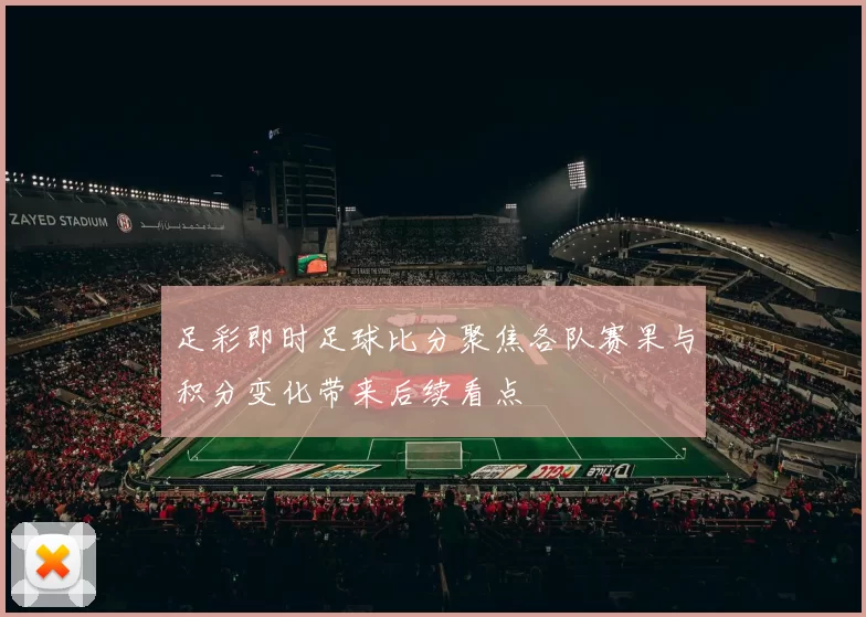 足彩即时足球比分聚焦各队赛果与积分变化带来后续看点