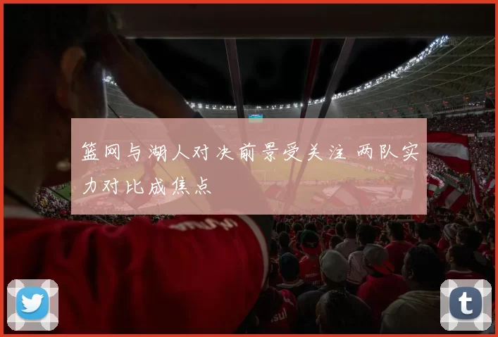 篮网与湖人对决前景受关注 两队实力对比成焦点