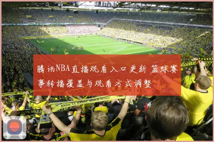 腾讯NBA直播观看入口更新 篮球赛事转播覆盖与观看方式调整