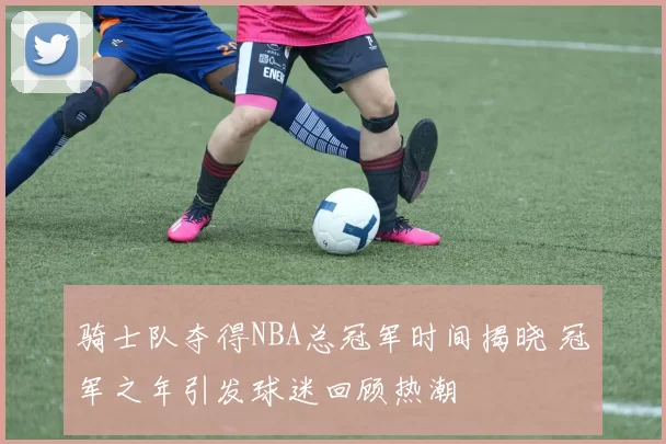 骑士队夺得NBA总冠军时间揭晓 冠军之年引发球迷回顾热潮