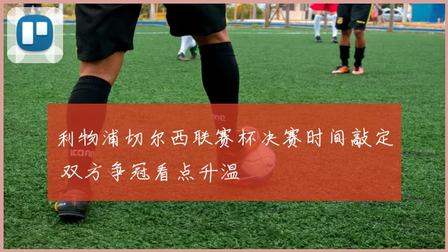 利物浦切尔西联赛杯决赛时间敲定 双方争冠看点升温