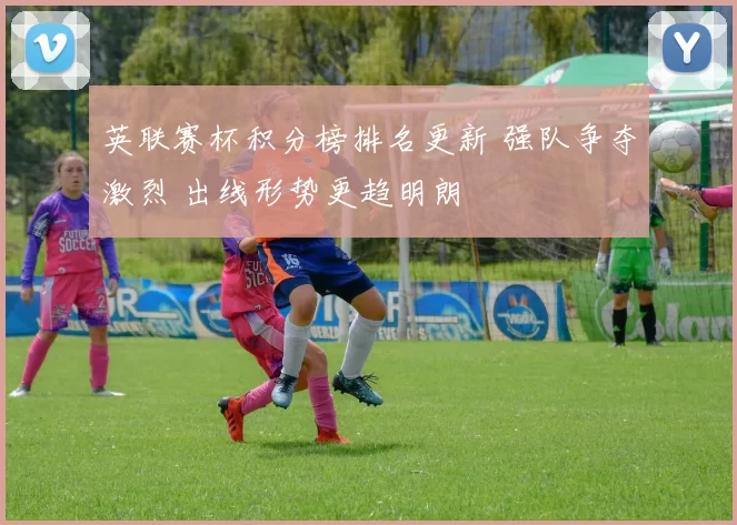 英联赛杯积分榜排名更新 强队争夺激烈 出线形势更趋明朗