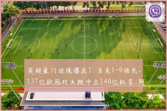 英超豪门逆境爆发！马竞1-0领先，137亿欧冠对决掀冲击140亿纪录_阿森纳_马德里竞技_阿森纳