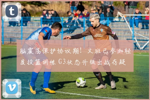 脑震荡保护协议期！文班已参加轻度投篮训练 G3状态升级出战存疑
