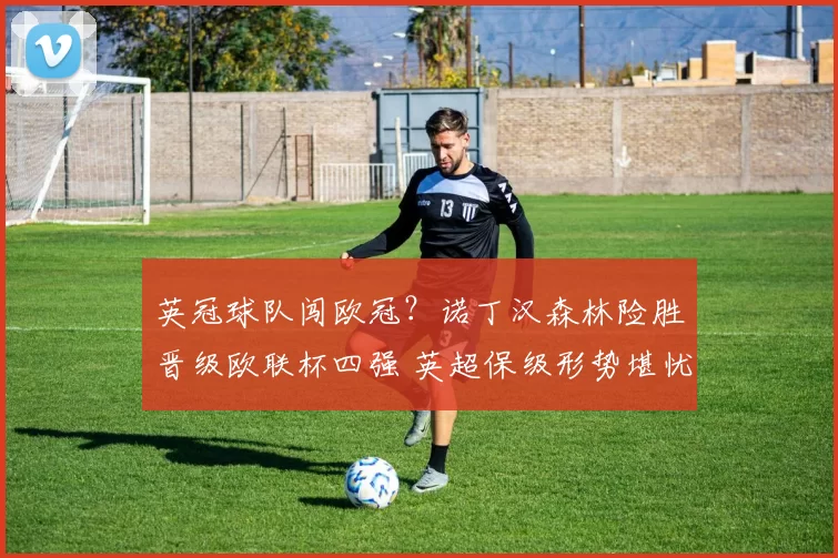 英冠球队闯欧冠？诺丁汉森林险胜晋级欧联杯四强 英超保级形势堪忧_波尔图_曼联_切尔西