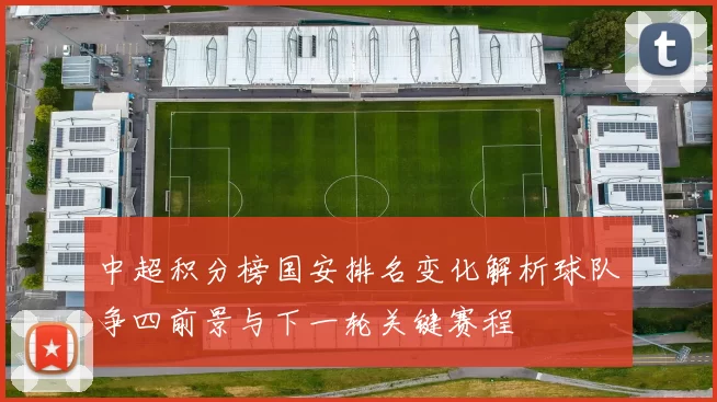 中超积分榜国安排名变化解析球队争四前景与下一轮关键赛程