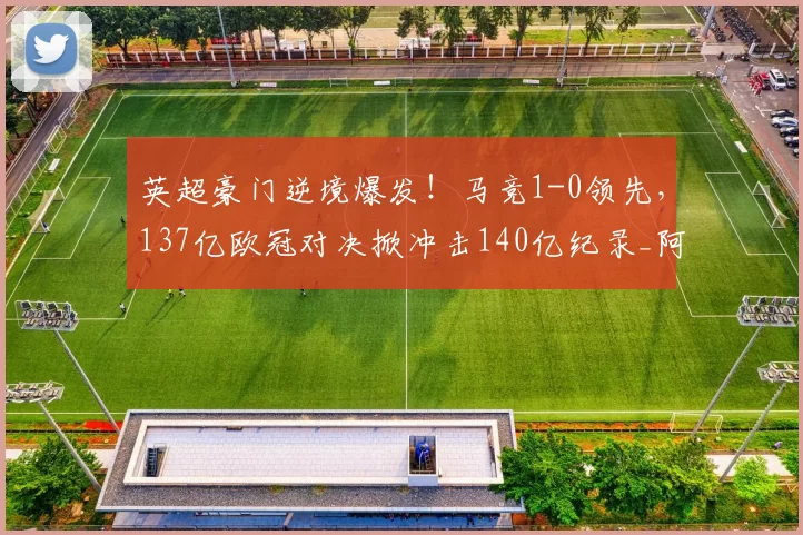 英超豪门逆境爆发！马竞1-0领先，137亿欧冠对决掀冲击140亿纪录_阿森纳_马德里竞技_阿森纳