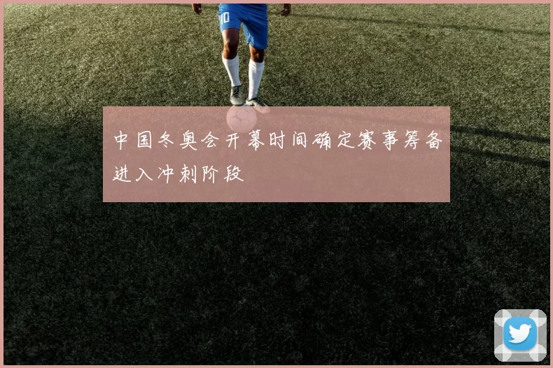 中国冬奥会开幕时间确定赛事筹备进入冲刺阶段