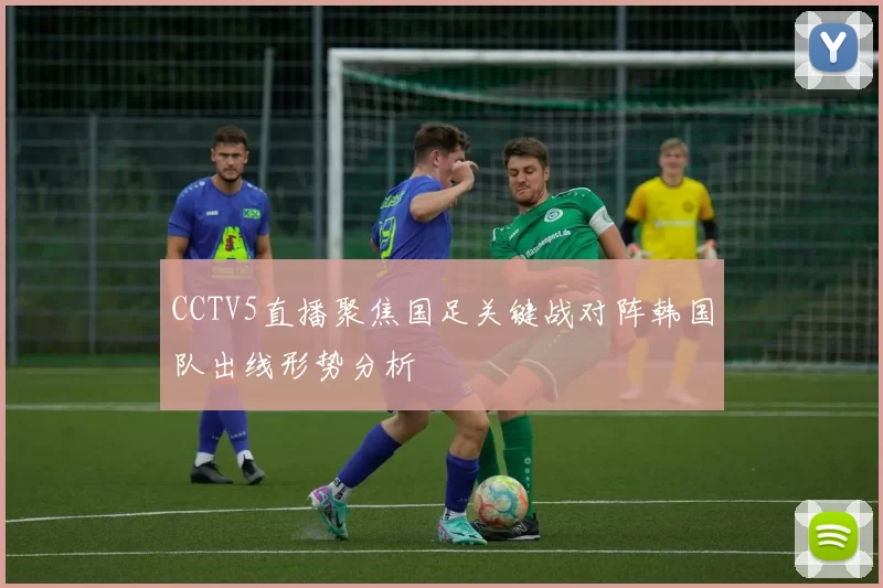 CCTV5直播聚焦国足关键战对阵韩国队出线形势分析