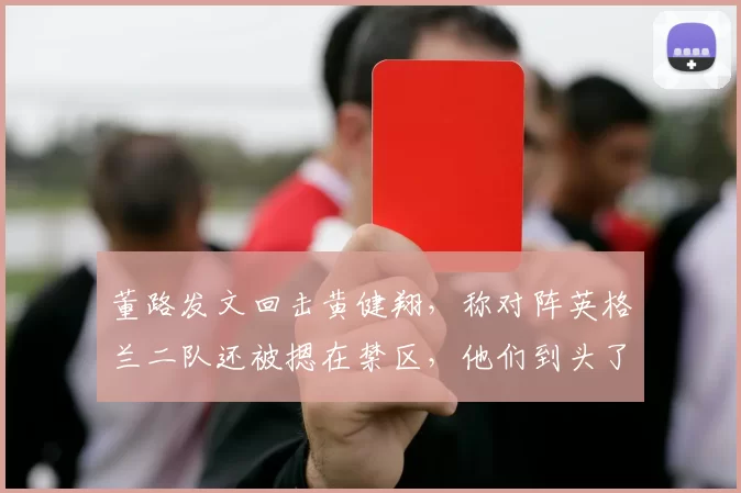 董路发文回击黄健翔,称对阵英格兰二队还被摁在禁区,他们到头了