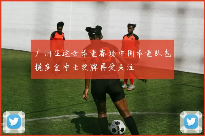 广州亚运会举重赛场中国举重队包揽多金冲击奖牌再受关注