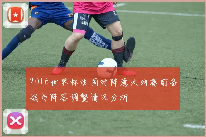 2016世界杯法国对阵意大利赛前备战与阵容调整情况分析