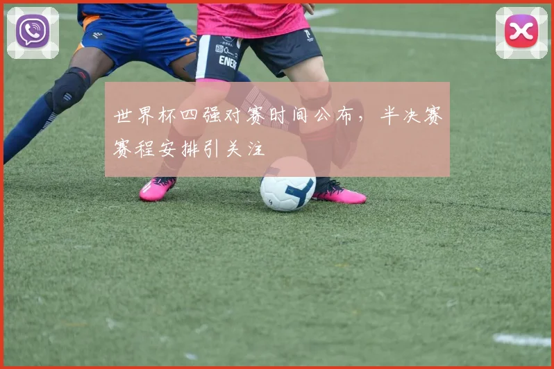 世界杯四强对赛时间公布,半决赛赛程安排引关注