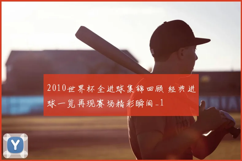2010世界杯全进球集锦回顾 经典进球一览再现赛场精彩瞬间_1