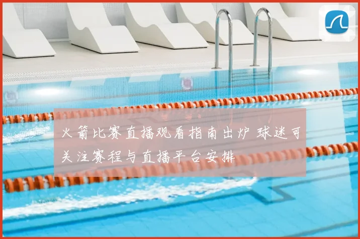 火箭比赛直播观看指南出炉 球迷可关注赛程与直播平台安排