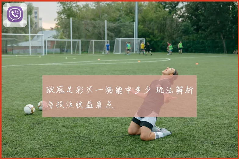 欧冠足彩买一场能中多少 玩法解析与投注收益看点