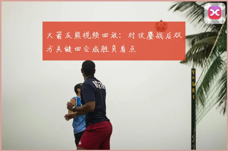 火箭灰熊视频回放：对攻鏖战后双方关键回合成胜负看点