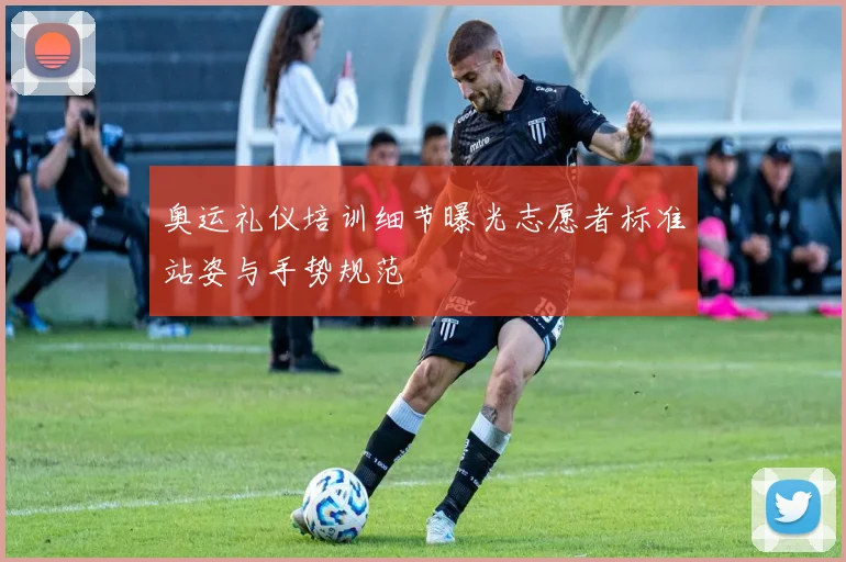 奥运礼仪培训细节曝光志愿者标准站姿与手势规范