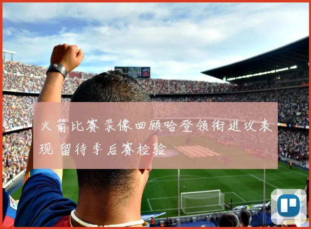 火箭比赛录像回顾哈登领衔进攻表现 留待季后赛检验