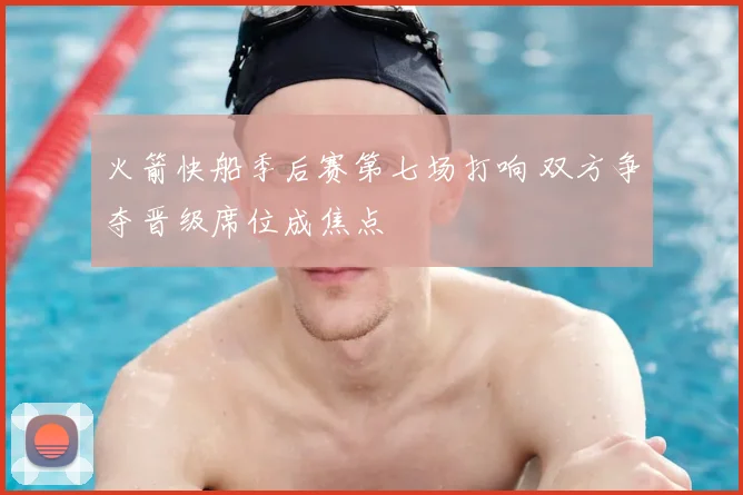 火箭快船季后赛第七场打响 双方争夺晋级席位成焦点