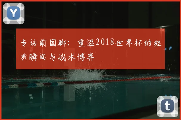 专访前国脚:重温2018世界杯的经典瞬间与战术博弈