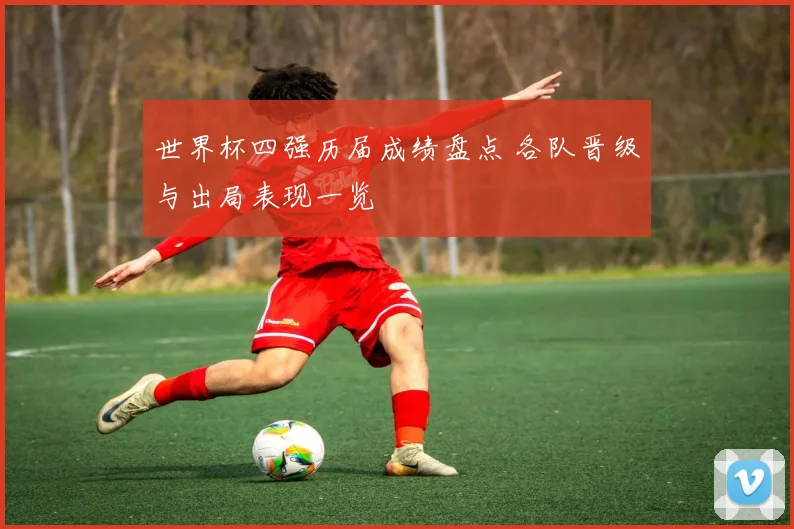 世界杯四强历届成绩盘点 各队晋级与出局表现一览