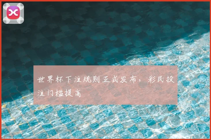 世界杯下注规则正式发布,彩民投注门槛提高