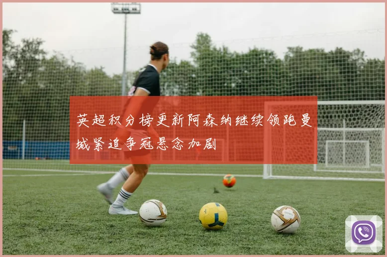 英超积分榜更新阿森纳继续领跑曼城紧追争冠悬念加剧