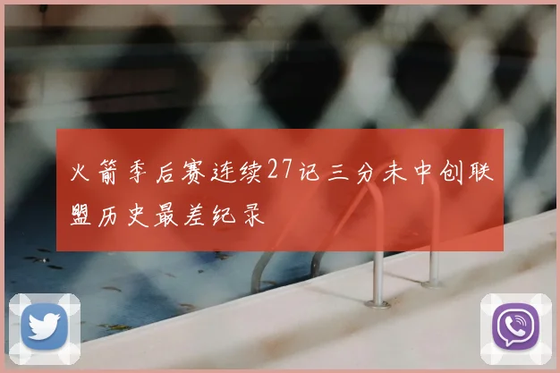 火箭季后赛连续27记三分未中创联盟历史最差纪录