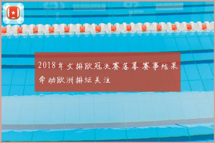 2018年女排欧冠决赛落幕 赛事结果牵动欧洲排坛关注