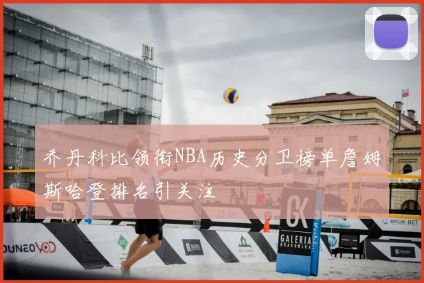 乔丹科比领衔NBA历史分卫榜单詹姆斯哈登排名引关注