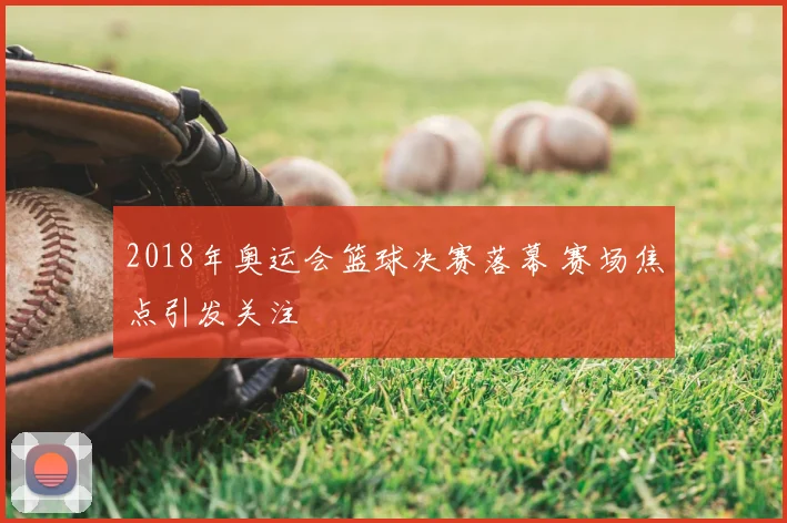 2018年奥运会篮球决赛落幕 赛场焦点引发关注