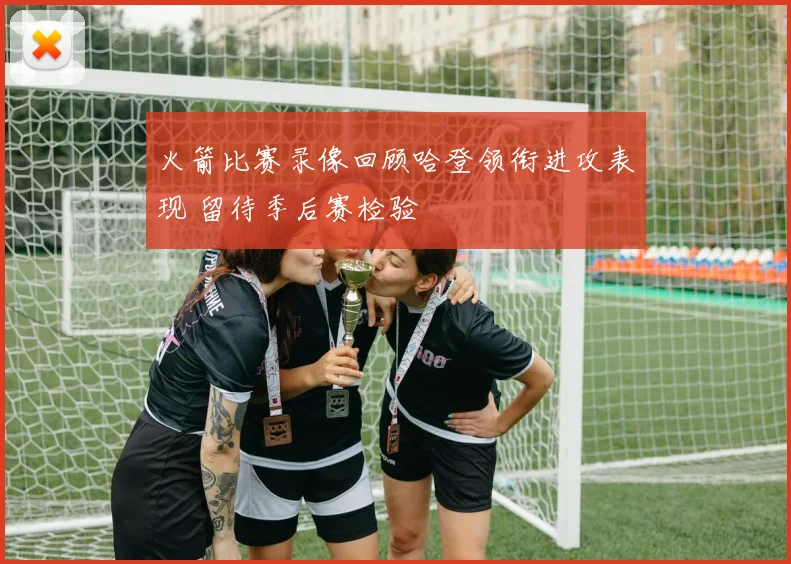 火箭比赛录像回顾哈登领衔进攻表现 留待季后赛检验