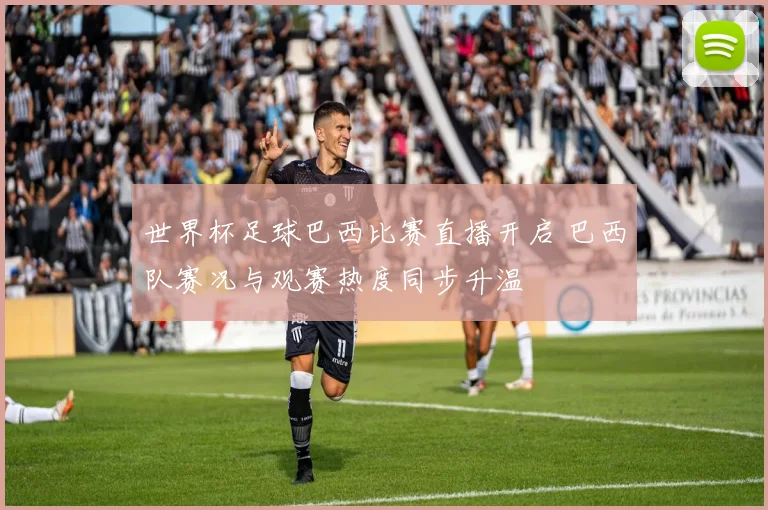 世界杯足球巴西比赛直播开启 巴西队赛况与观赛热度同步升温
